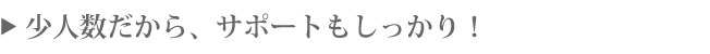 少人数だから、サポートもしっかり!