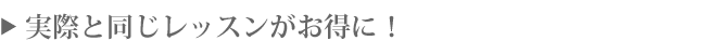 実際と同じレッスンがお得に!