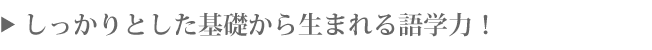 しっかりとした基礎から生まれる語学力!